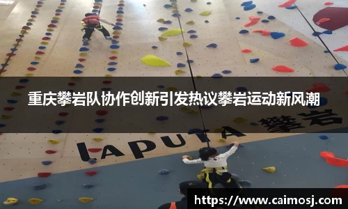 重庆攀岩队协作创新引发热议攀岩运动新风潮