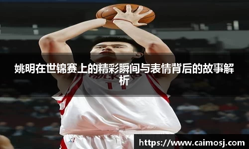 姚明在世锦赛上的精彩瞬间与表情背后的故事解析