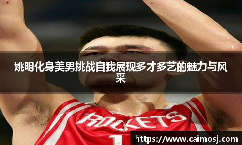 姚明化身美男挑战自我展现多才多艺的魅力与风采