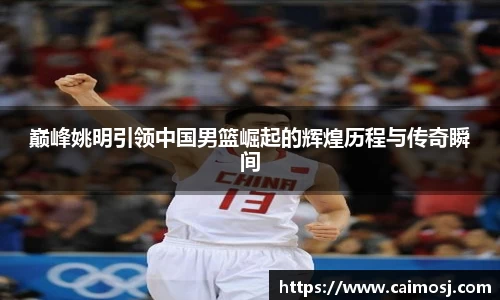 巅峰姚明引领中国男篮崛起的辉煌历程与传奇瞬间