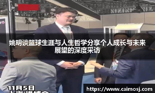 姚明谈篮球生涯与人生哲学分享个人成长与未来展望的深度采访