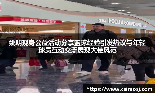 姚明现身公益活动分享篮球经验引发热议与年轻球员互动交流展现大使风范