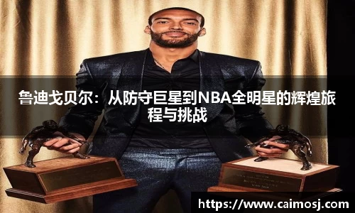 鲁迪戈贝尔：从防守巨星到NBA全明星的辉煌旅程与挑战