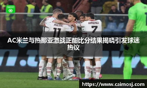 AC米兰与热那亚激战正酣比分结果揭晓引发球迷热议